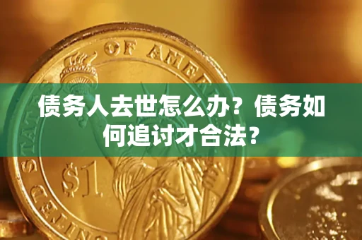 济南债务人去世怎么办？债务如何追讨才合法？