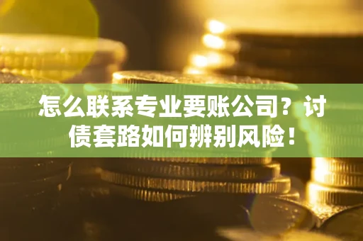 济南怎么联系专业要账公司？讨债套路如何辨别风险！