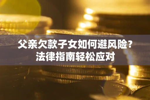 济南父亲欠款子女如何避风险？法律指南轻松应对
