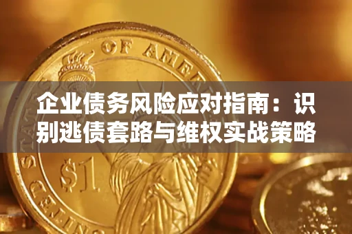 济南企业债务风险应对指南：识别逃债套路与维权实战策略
