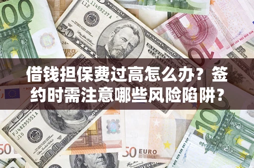 济南借钱担保费过高怎么办？签约时需注意哪些风险陷阱？