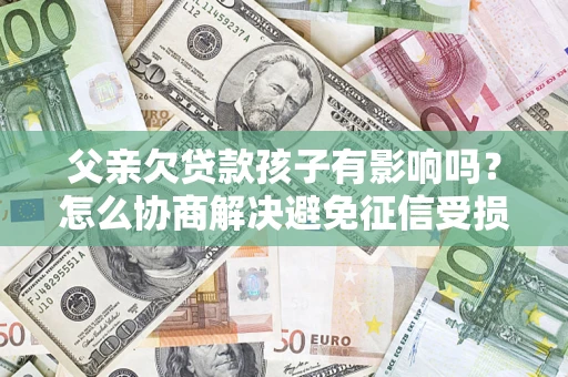 济南父亲欠贷款孩子有影响吗？怎么协商解决避免征信受损？
