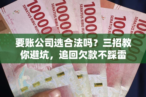 济南要账公司选合法吗？三招教你避坑，追回欠款不踩雷