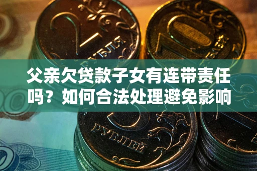 济南父亲欠贷款子女有连带责任吗？如何合法处理避免影响？