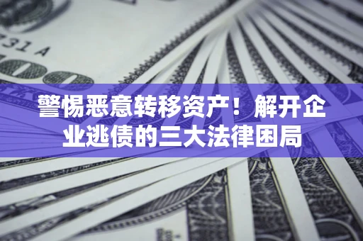 济南警惕恶意转移资产！解开企业逃债的三大法律困局