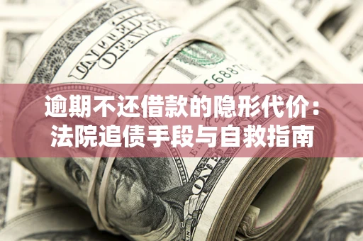 济南逾期不还借款的隐形代价：法院追债手段与自救指南