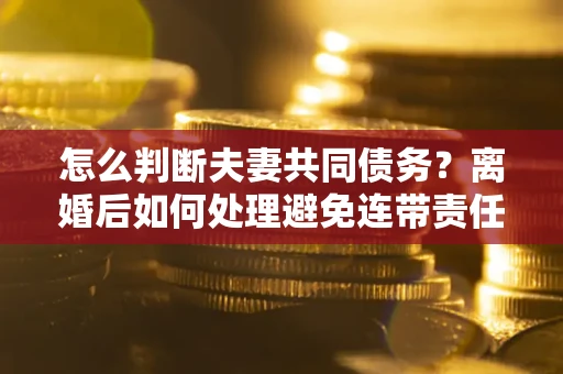 济南怎么判断夫妻共同债务？离婚后如何处理避免连带责任？