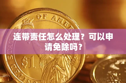 济南连带责任怎么处理？可以申请免除吗？