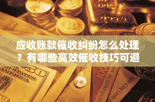 济南应收账款催收纠纷怎么处理？有哪些高效催收技巧可避免坏账？