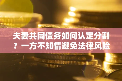 济南夫妻共同债务如何认定分割？一方不知情避免法律风险必看！