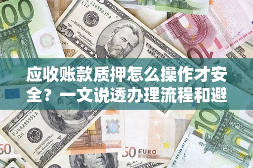 济南应收账款质押怎么操作才安全？一文说透办理流程和避险绝招